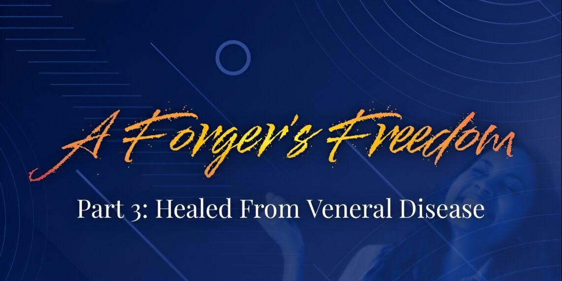 A FORGER’S FREEDOM (PART 3: HEALED FROM VENEREAL DISEASE)