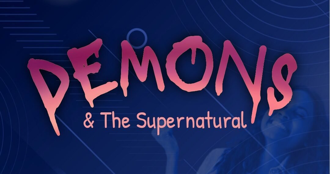 DEMONS & THE SUPERNATURAL (PART 2)