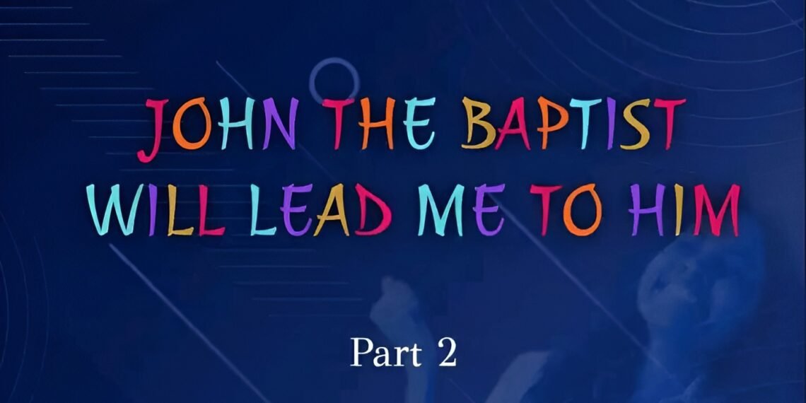 JOHN THE BAPTIST WILL LEAD ME TO HIM (Part 2)