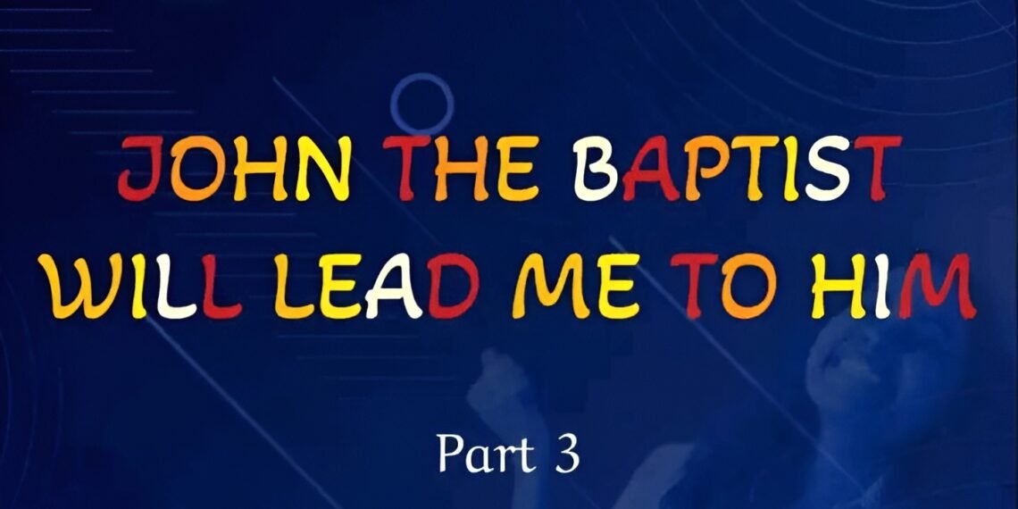 JOHN THE BAPTIST WILL LEAD ME TO HIM (Part 3)