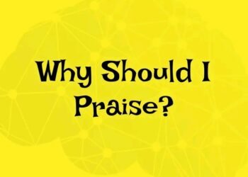 WHY SHOULD I PRAISE?