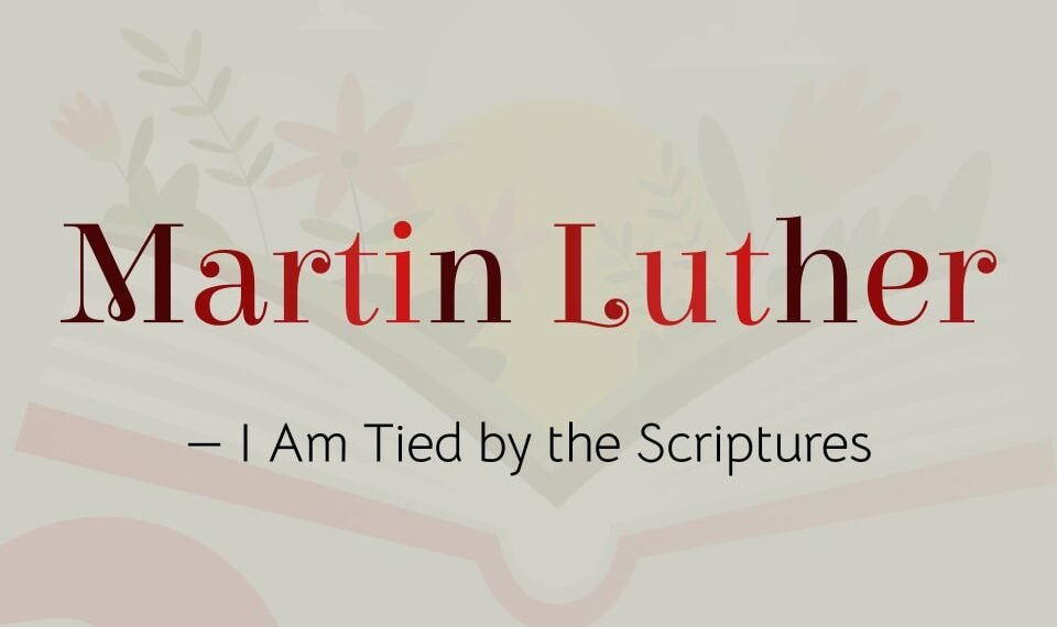 MARTIN LUTHER – I Am Tied by the Scriptures