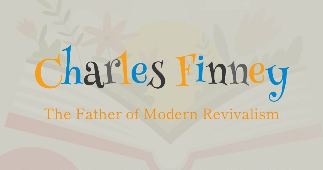 CHARLES FINNEY-THE FATHER OF MODERN REVIVALISM(PART 6)