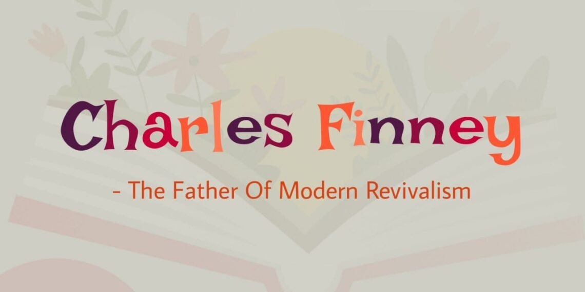 CHARLES FINNEY-THE FATHER OF MODERN REVIVALISM(PART 7)