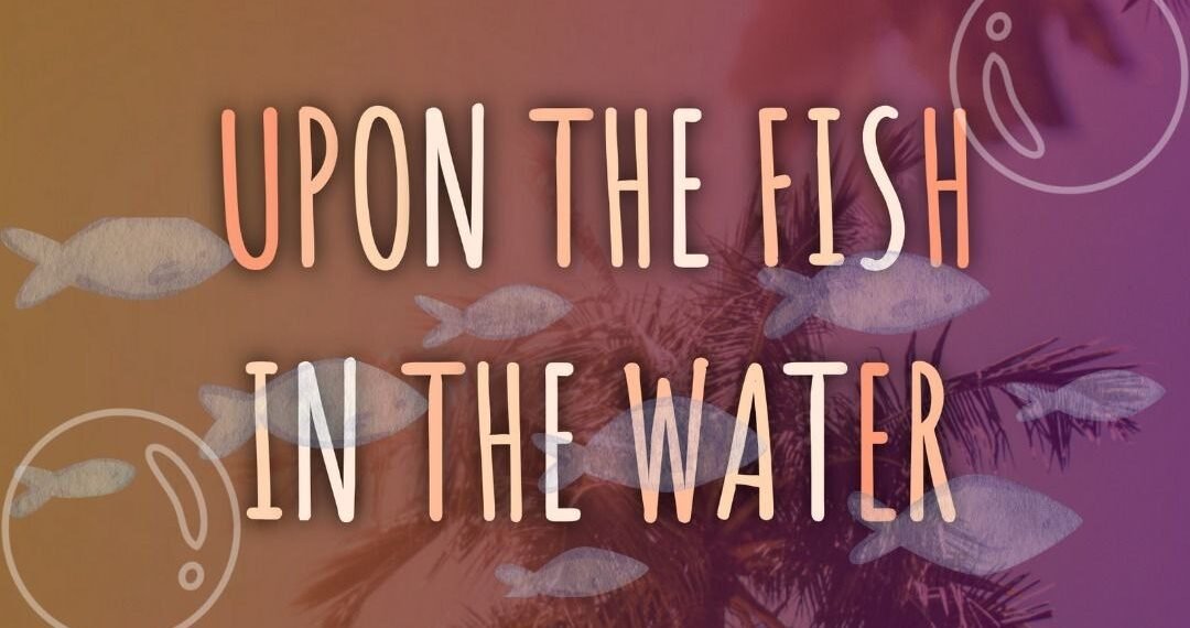 UPON THE FISH IN THE WATER