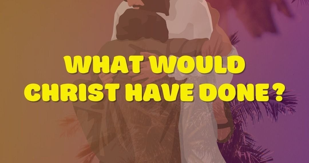 WHAT WOULD CHRIST HAVE DONE?