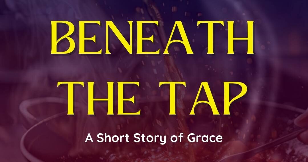 BENEATH THE TAP – A SHORT STORY OF GRACE