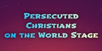 PERSECUTED CHRISTIANS ON THE WORLD STAGE (PART 1)