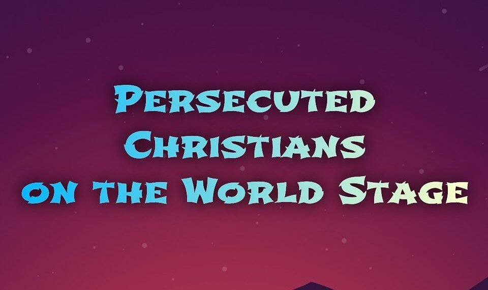 PERSECUTED CHRISTIANS ON THE WORLD STAGE (PART 1)