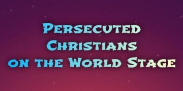 PERSECUTED CHRISTIANS ON THE WORLD STAGE (PART 3)